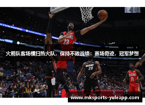 火箭队客场横扫热火队，保持不败战绩：赛场奇迹，冠军梦想