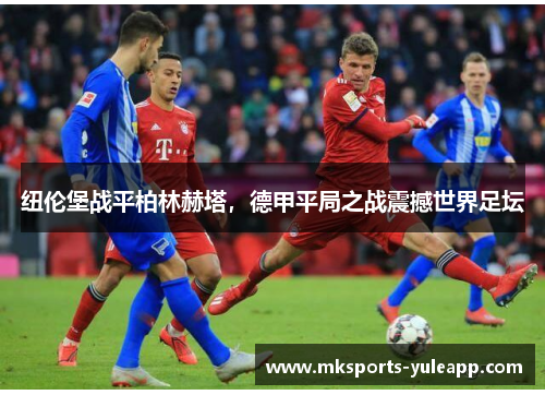 纽伦堡战平柏林赫塔，德甲平局之战震撼世界足坛