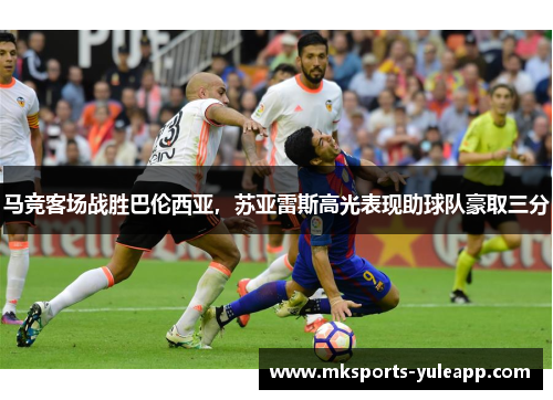 马竞客场战胜巴伦西亚，苏亚雷斯高光表现助球队豪取三分