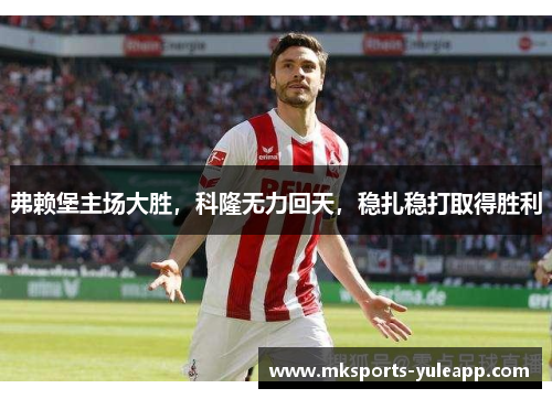 弗赖堡主场大胜，科隆无力回天，稳扎稳打取得胜利