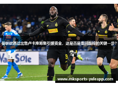 曼联欲通过出售卢卡库筹集引援资金，这是否是重回巅峰的关键一步？