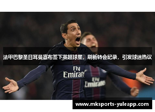 法甲巴黎圣日耳曼宣布签下英超球星，刷新转会纪录，引发球迷热议