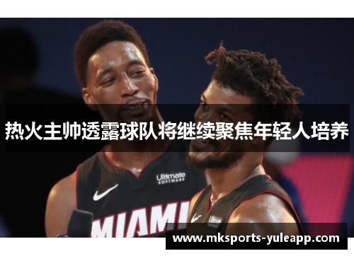 热火主帅透露球队将继续聚焦年轻人培养