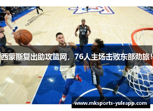 西蒙斯复出助攻篮网，76人主场击败东部劲旅！