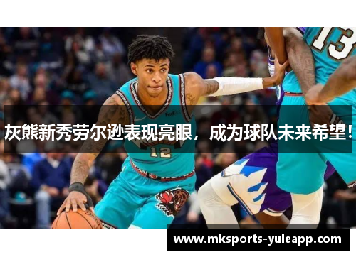 灰熊新秀劳尔逊表现亮眼，成为球队未来希望！