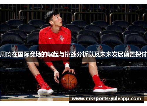周琦在国际赛场的崛起与挑战分析以及未来发展前景探讨