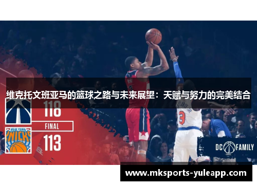 维克托文班亚马的篮球之路与未来展望：天赋与努力的完美结合