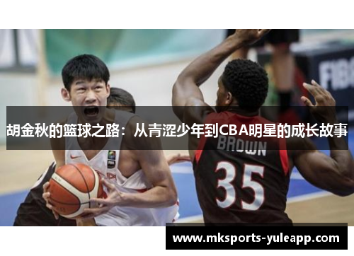 胡金秋的篮球之路：从青涩少年到CBA明星的成长故事