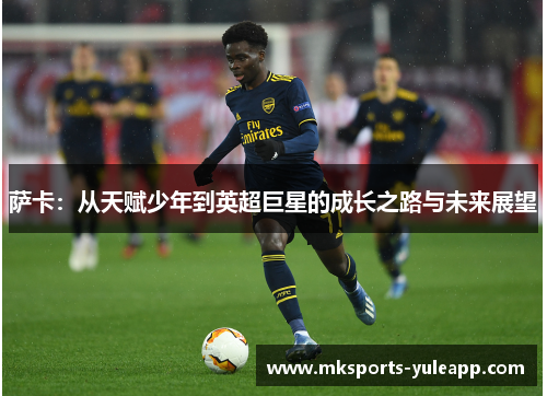 萨卡：从天赋少年到英超巨星的成长之路与未来展望