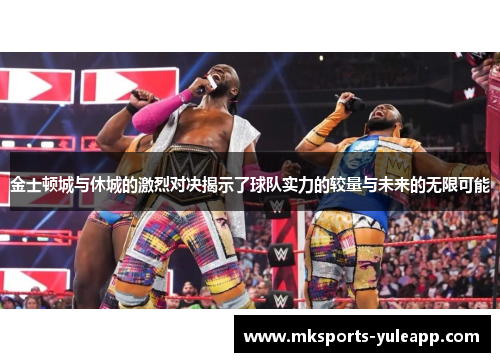 金士顿城与休城的激烈对决揭示了球队实力的较量与未来的无限可能
