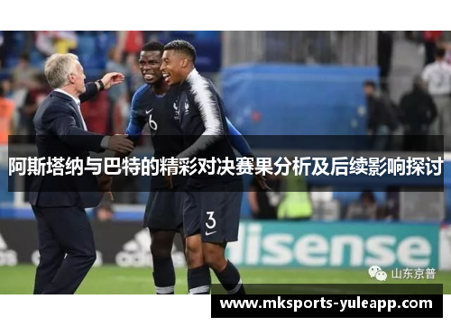 阿斯塔纳与巴特的精彩对决赛果分析及后续影响探讨