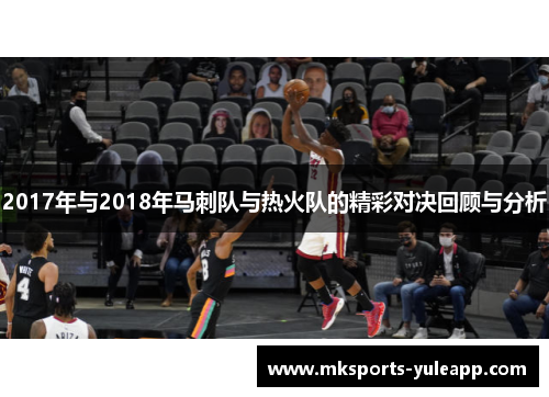 2017年与2018年马刺队与热火队的精彩对决回顾与分析